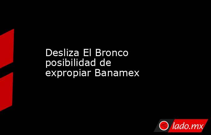 Desliza El Bronco posibilidad de expropiar Banamex. Noticias en tiempo real