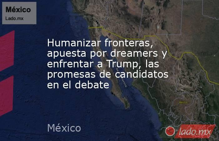 Humanizar fronteras, apuesta por dreamers y enfrentar a Trump, las promesas de candidatos en el debate. Noticias en tiempo real