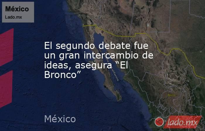 El segundo debate fue un gran intercambio de ideas, asegura “El Bronco”. Noticias en tiempo real
