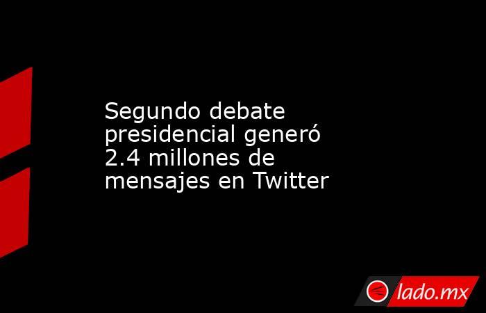 Segundo debate presidencial generó 2.4 millones de mensajes en Twitter. Noticias en tiempo real