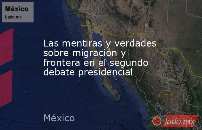 Las mentiras y verdades sobre migración y frontera en el segundo debate presidencial. Noticias en tiempo real