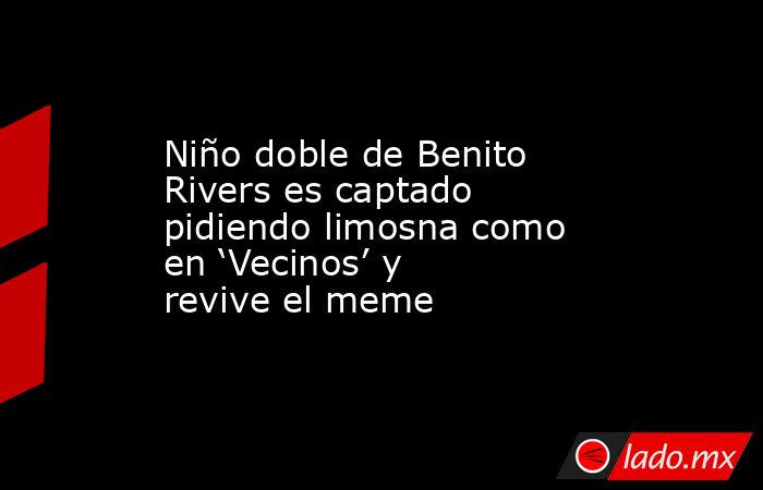Niño doble de Benito Rivers es captado pidiendo limosna como en ...