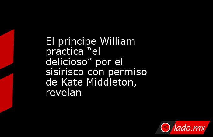 El príncipe William practica “el delicioso” por el sisirisco con ...