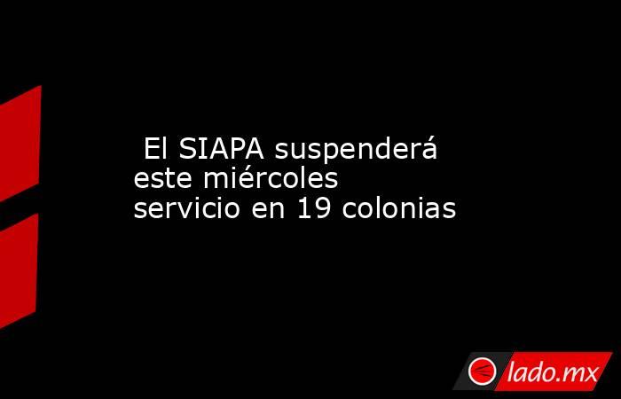  El SIAPA suspenderá este miércoles servicio en 19 colonias. Noticias en tiempo real