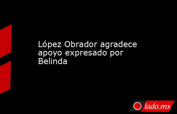 López Obrador agradece apoyo expresado por Belinda. Noticias en tiempo real