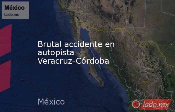Brutal accidente en autopista Veracruz-Córdoba. Noticias en tiempo real