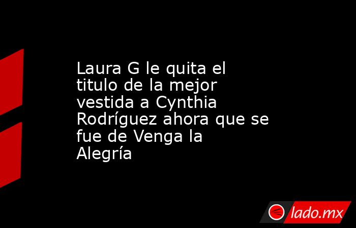 Laura G le quita el titulo de la mejor vestida a Cynthia Rodríguez ahora que se fue de Venga la Alegría. Noticias en tiempo real