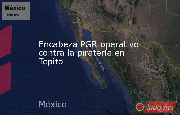 Encabeza PGR operativo contra la piratería en Tepito. Noticias en tiempo real
