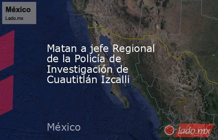 Matan a jefe Regional de la Policía de Investigación de Cuautitlán Izcalli. Noticias en tiempo real