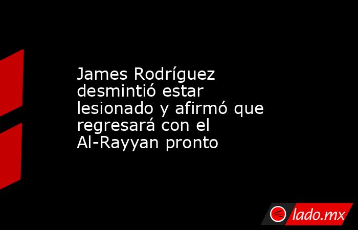 James Rodríguez desmintió estar lesionado y afirmó que regresará con el Al-Rayyan pronto. Noticias en tiempo real