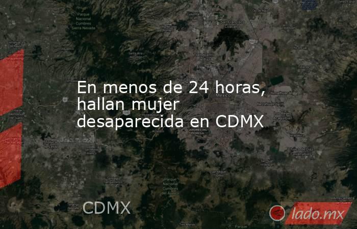 En menos de 24 horas, hallan mujer desaparecida en CDMX. Noticias en tiempo real