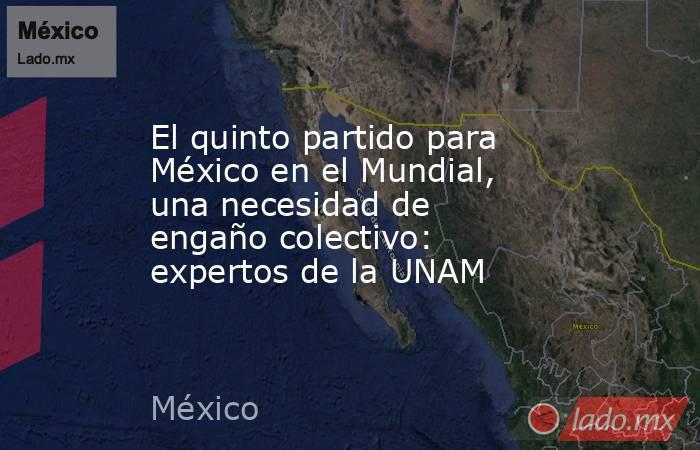 El quinto partido para México en el Mundial, una necesidad de engaño colectivo: expertos de la UNAM. Noticias en tiempo real