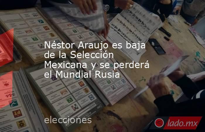 Néstor Araujo es baja de la Selección Mexicana y se perderá el Mundial Rusia. Noticias en tiempo real