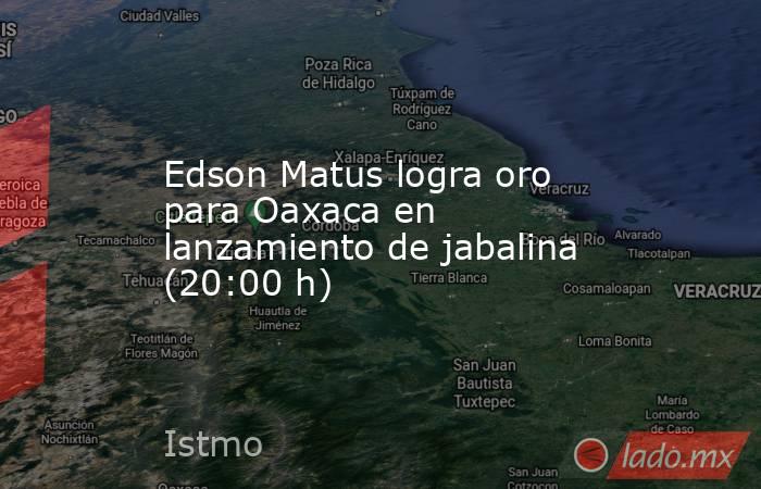 Edson Matus logra oro para Oaxaca en lanzamiento de jabalina (20:00 h). Noticias en tiempo real