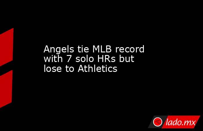 Angels tie MLB record with 7 solo HRs but lose to Athletics. Noticias en tiempo real