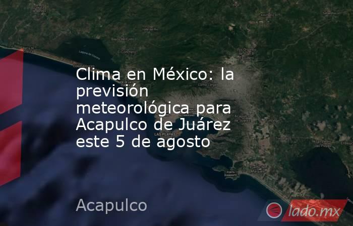 Clima en México: la previsión meteorológica para Acapulco de Juárez ...