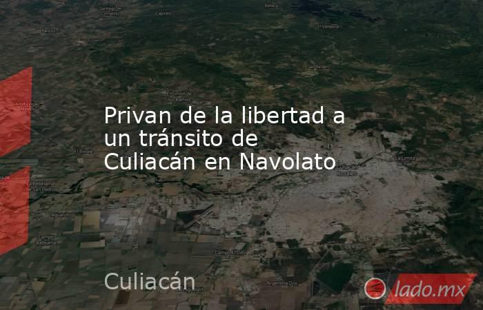 Privan de la libertad a un tránsito de Culiacán en Navolato. Noticias en tiempo real