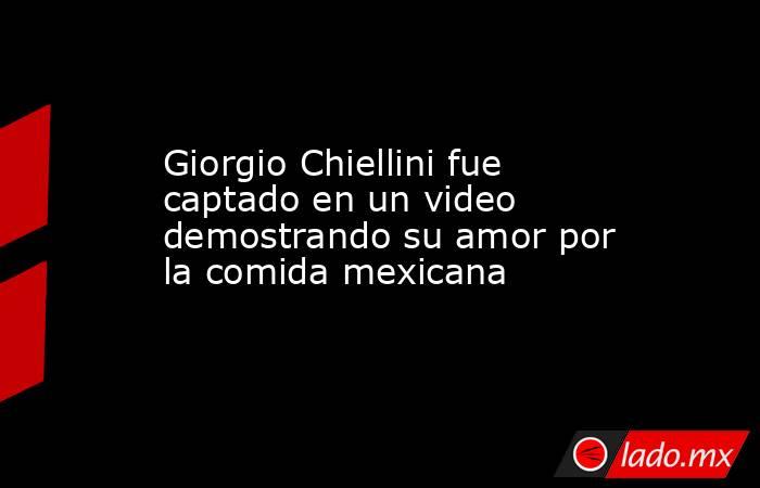Giorgio Chiellini fue captado en un video demostrando su amor por la comida mexicana. Noticias en tiempo real