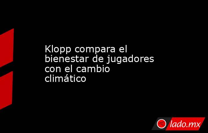 Klopp compara el bienestar de jugadores con el cambio climático. Noticias en tiempo real