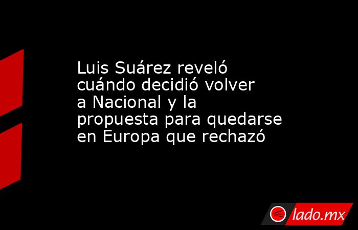 Luis Suárez reveló cuándo decidió volver a Nacional y la propuesta para quedarse en Europa que rechazó. Noticias en tiempo real