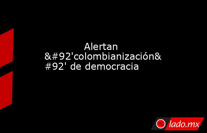             Alertan \'colombianización\' de democracia            . Noticias en tiempo real