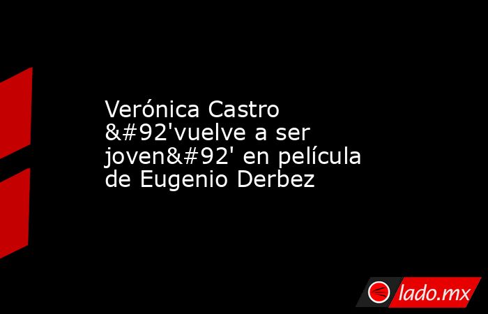 Verónica Castro \'vuelve a ser joven\' en película de Eugenio Derbez. Noticias en tiempo real