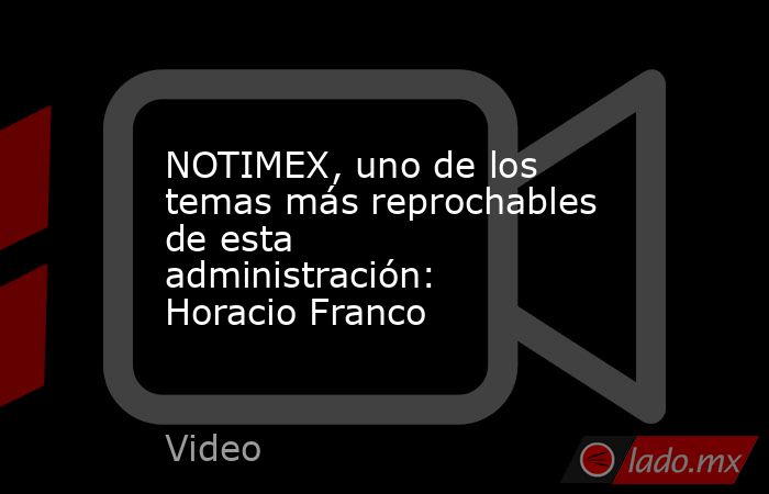 NOTIMEX, uno de los temas más reprochables de esta administración: Horacio Franco. Noticias en tiempo real