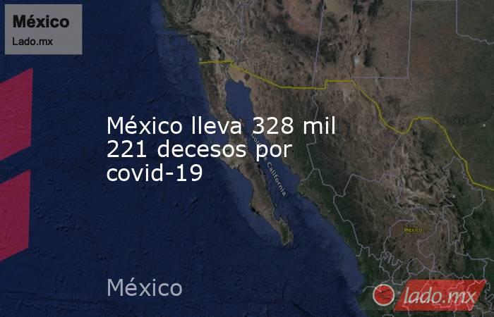México lleva 328 mil 221 decesos por covid-19. Noticias en tiempo real