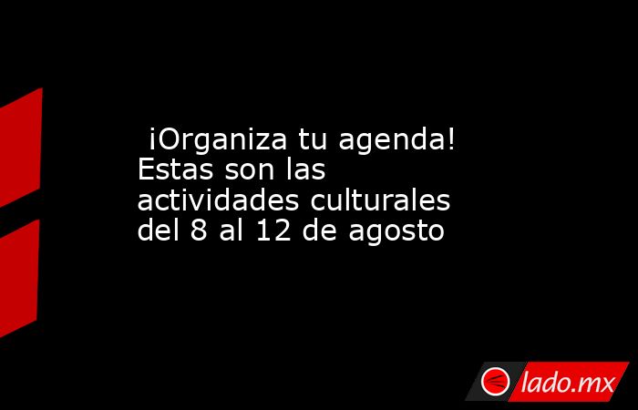  ¡Organiza tu agenda! Estas son las actividades culturales del 8 al 12 de agosto. Noticias en tiempo real