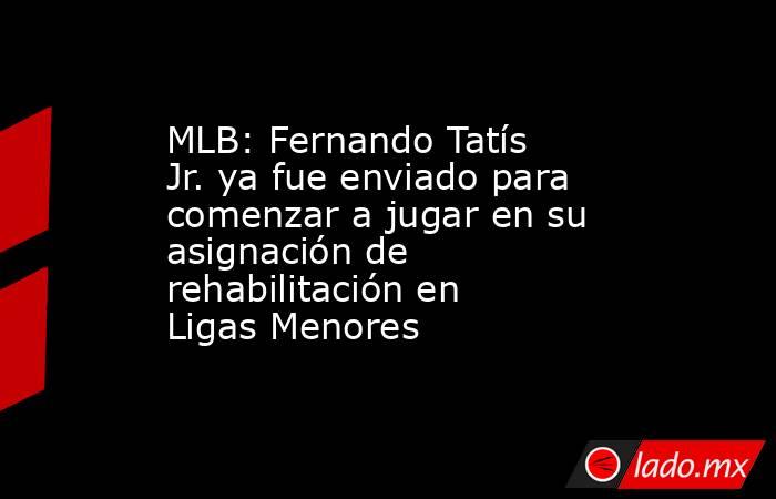 MLB: Fernando Tatís Jr. ya fue enviado para comenzar a jugar en su asignación de rehabilitación en Ligas Menores. Noticias en tiempo real