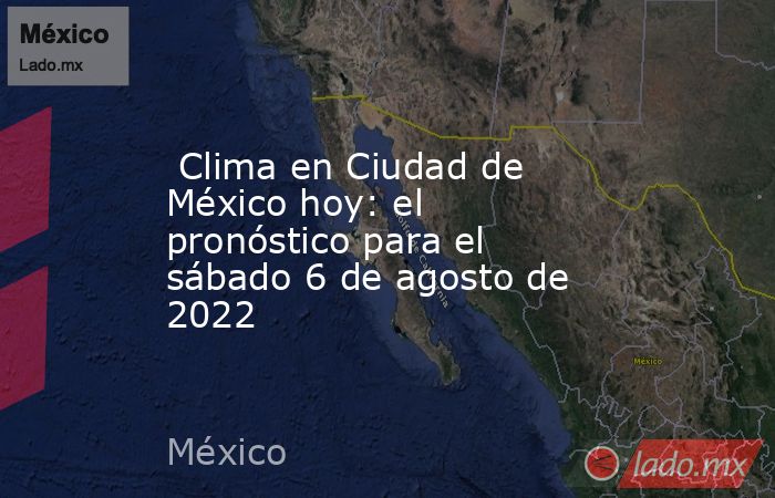 Clima en Ciudad de México hoy: el pronóstico para el sábado 6 de agosto de 2022. Noticias en tiempo real