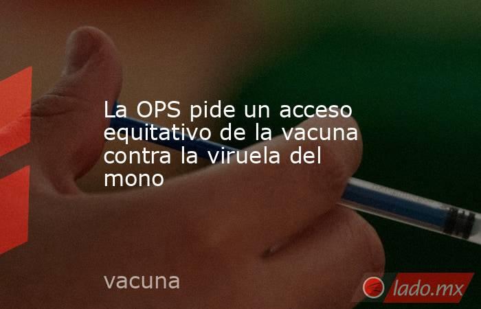 La OPS pide un acceso equitativo de la vacuna contra la viruela del mono. Noticias en tiempo real