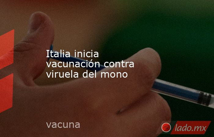 Italia inicia vacunación contra viruela del mono. Noticias en tiempo real