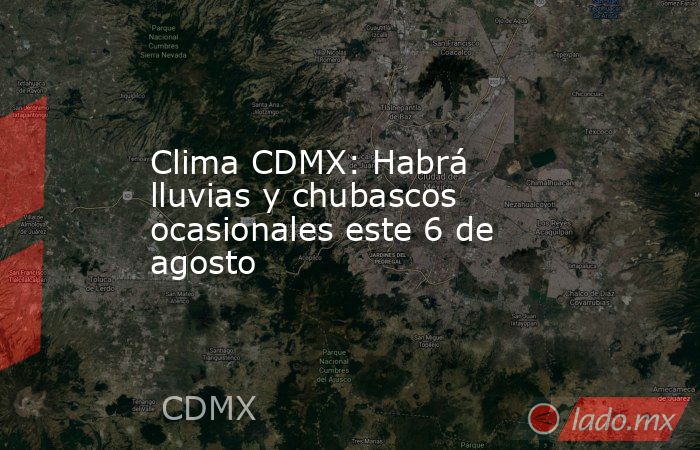 Clima CDMX: Habrá lluvias y chubascos ocasionales este 6 de agosto. Noticias en tiempo real