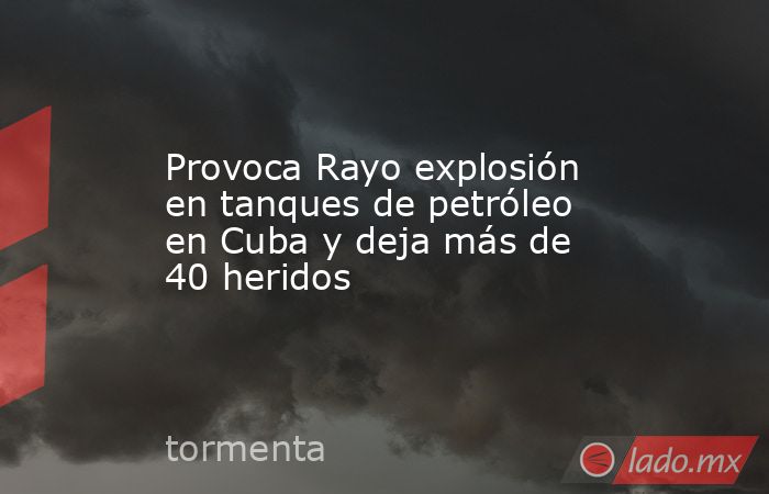 Provoca Rayo explosión en tanques de petróleo en Cuba y deja más de 40 heridos. Noticias en tiempo real
