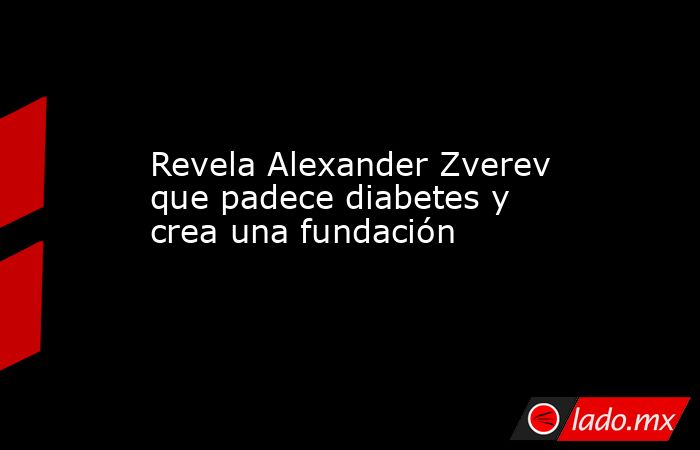 Revela Alexander Zverev que padece diabetes y crea una fundación. Noticias en tiempo real