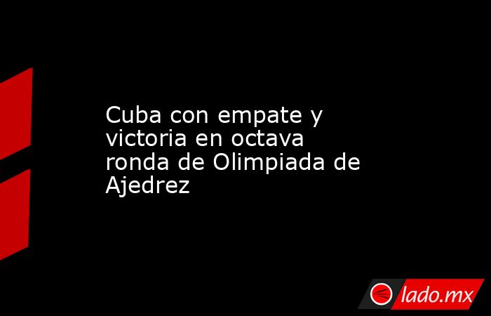 Cuba con empate y victoria en octava ronda de Olimpiada de Ajedrez. Noticias en tiempo real