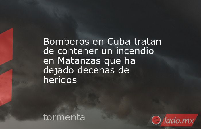 Bomberos en Cuba tratan de contener un incendio en Matanzas que ha dejado decenas de heridos. Noticias en tiempo real
