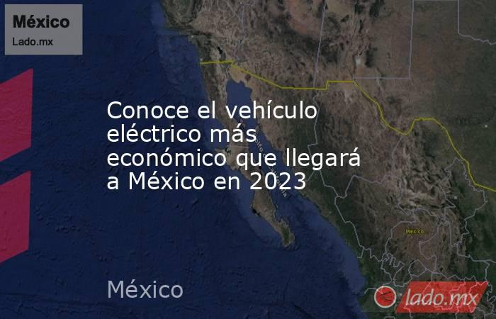 Conoce el vehículo eléctrico más económico que llegará a México en 2023. Noticias en tiempo real