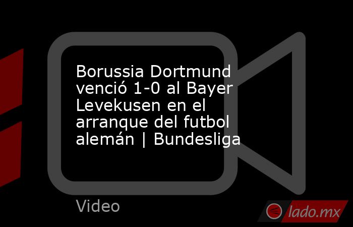 Borussia Dortmund venció 1-0 al Bayer Levekusen en el arranque del futbol alemán | Bundesliga. Noticias en tiempo real