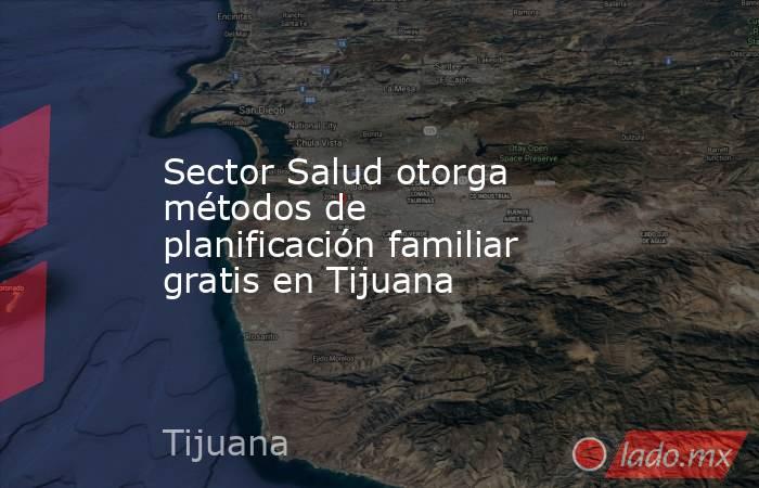 Sector Salud otorga métodos de planificación familiar gratis en Tijuana. Noticias en tiempo real