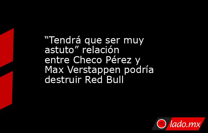 “Tendrá que ser muy astuto” relación entre Checo Pérez y Max Verstappen podría destruir Red Bull. Noticias en tiempo real