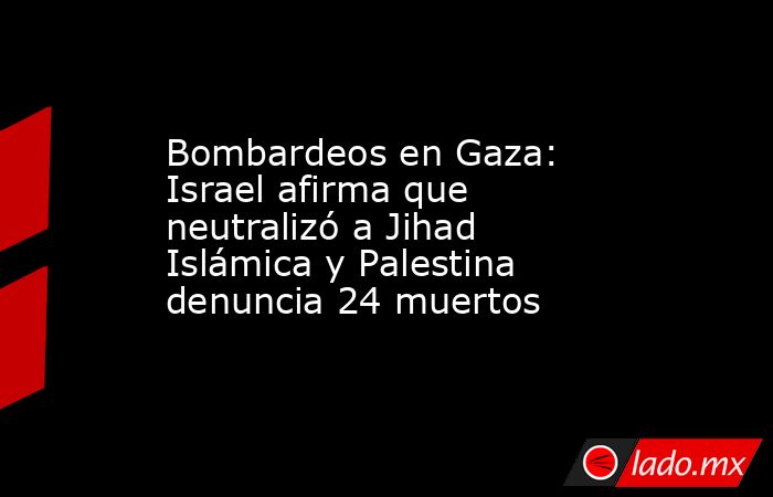 Bombardeos en Gaza: Israel afirma que neutralizó a Jihad Islámica y Palestina denuncia 24 muertos. Noticias en tiempo real