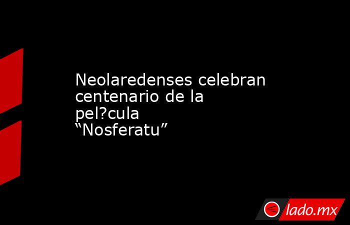 Neolaredenses celebran centenario de la pel?cula “Nosferatu”. Noticias en tiempo real