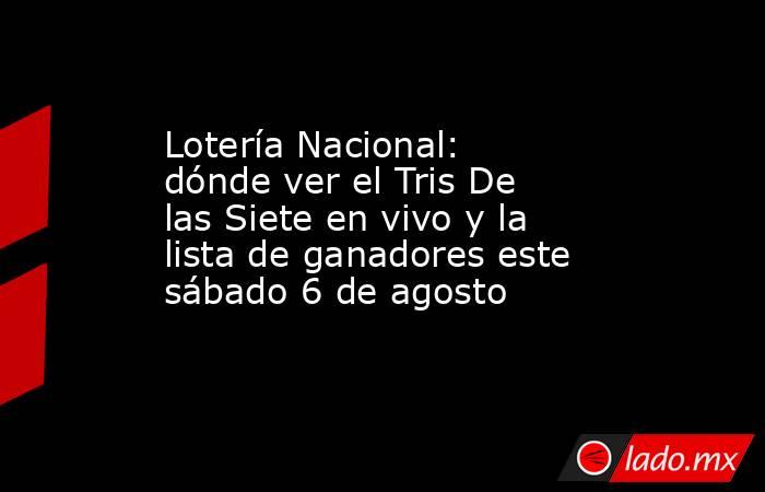 Lotería Nacional: dónde ver el Tris De las Siete en vivo y la lista de ganadores este sábado 6 de agosto. Noticias en tiempo real