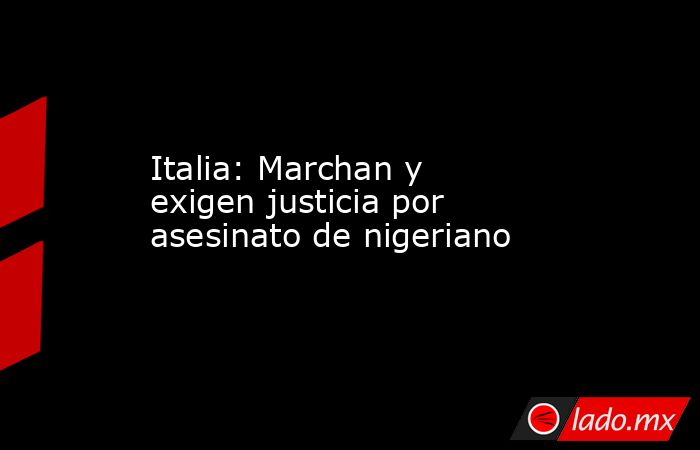 Italia: Marchan y exigen justicia por asesinato de nigeriano. Noticias en tiempo real