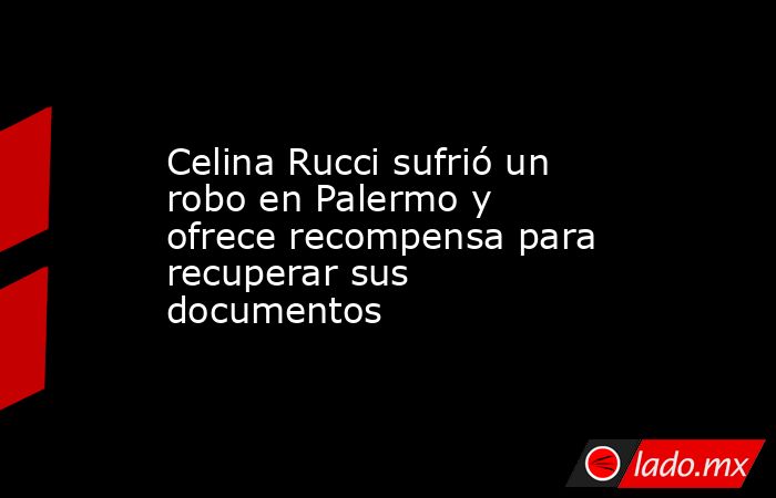 Celina Rucci sufrió un robo en Palermo y ofrece recompensa para recuperar sus documentos. Noticias en tiempo real