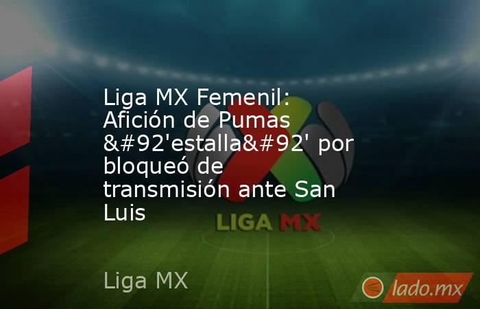 Liga MX Femenil: Afición de Pumas \'estalla\' por bloqueó de transmisión ante San Luis. Noticias en tiempo real
