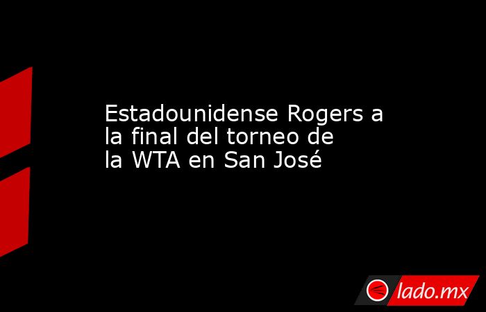 Estadounidense Rogers a la final del torneo de la WTA en San José. Noticias en tiempo real