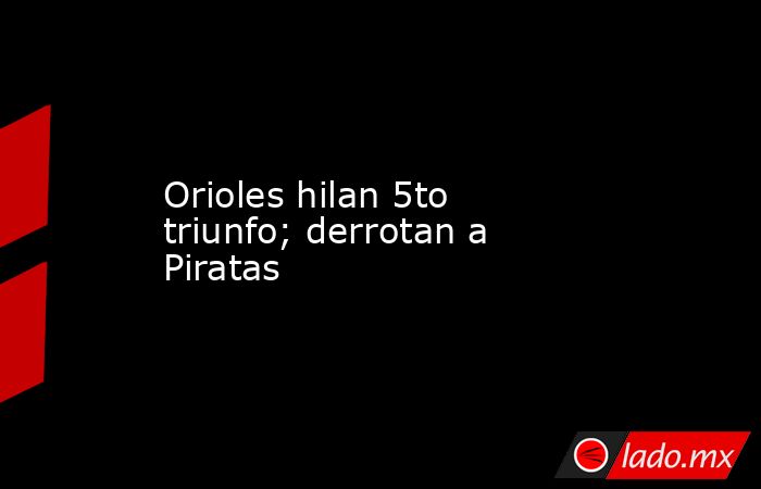 Orioles hilan 5to triunfo; derrotan a Piratas. Noticias en tiempo real